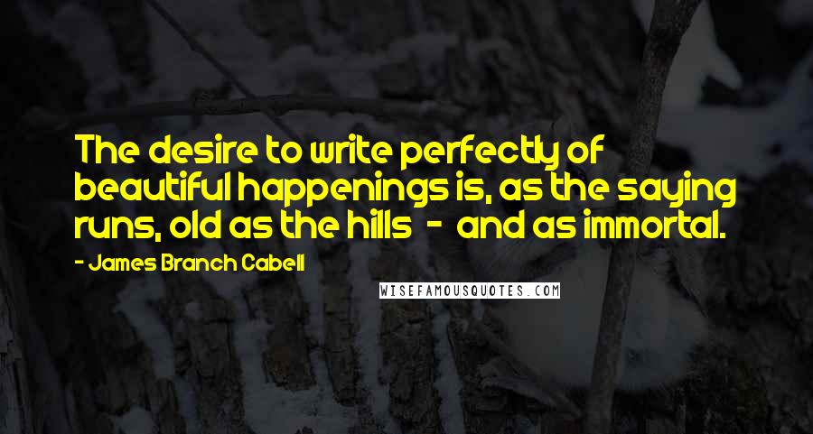 James Branch Cabell Quotes: The desire to write perfectly of beautiful happenings is, as the saying runs, old as the hills - and as immortal.