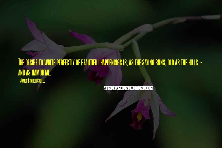 James Branch Cabell Quotes: The desire to write perfectly of beautiful happenings is, as the saying runs, old as the hills  -  and as immortal.