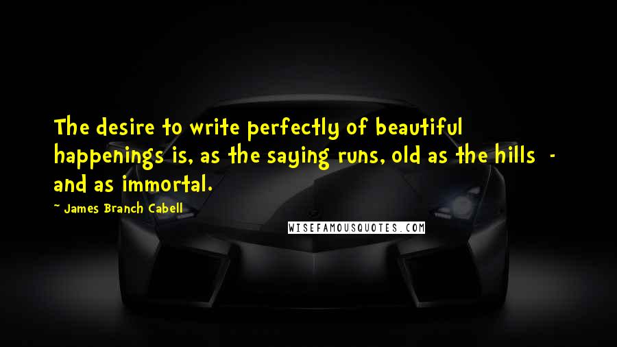 James Branch Cabell Quotes: The desire to write perfectly of beautiful happenings is, as the saying runs, old as the hills  -  and as immortal.