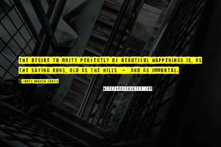 James Branch Cabell Quotes: The desire to write perfectly of beautiful happenings is, as the saying runs, old as the hills  -  and as immortal.