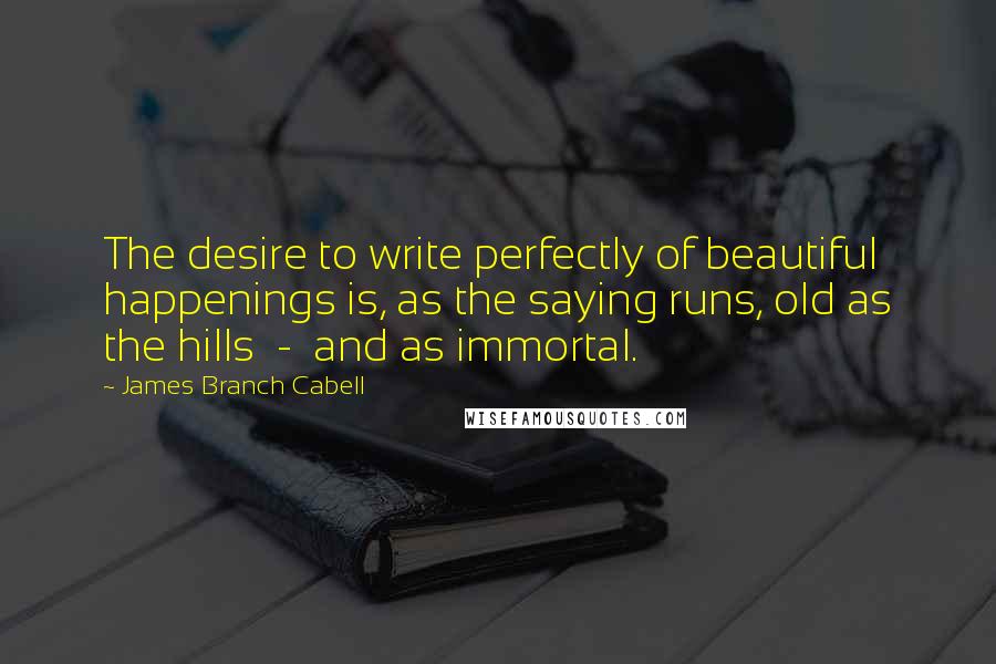 James Branch Cabell Quotes: The desire to write perfectly of beautiful happenings is, as the saying runs, old as the hills - and as immortal.