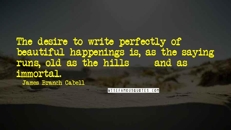 James Branch Cabell Quotes: The desire to write perfectly of beautiful happenings is, as the saying runs, old as the hills - and as immortal.