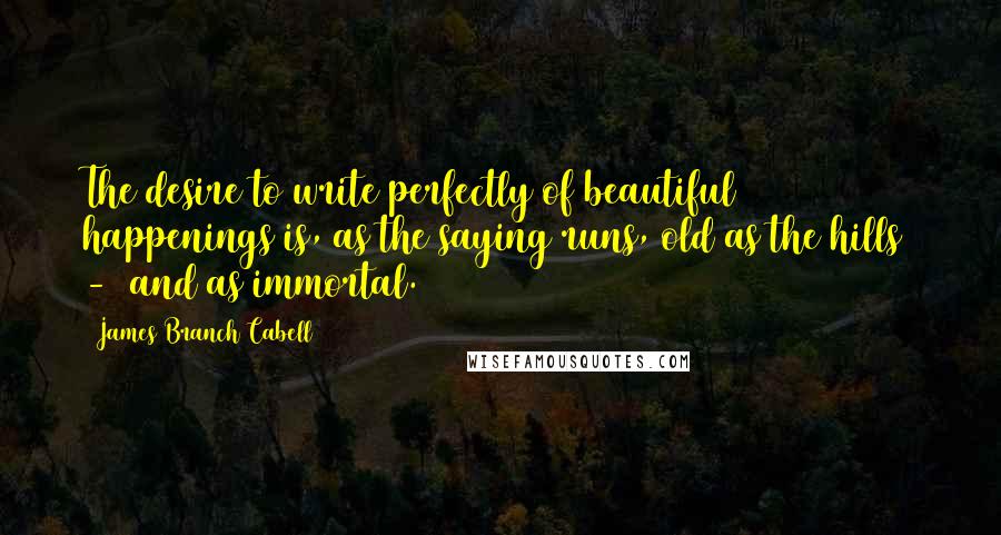 James Branch Cabell Quotes: The desire to write perfectly of beautiful happenings is, as the saying runs, old as the hills  -  and as immortal.