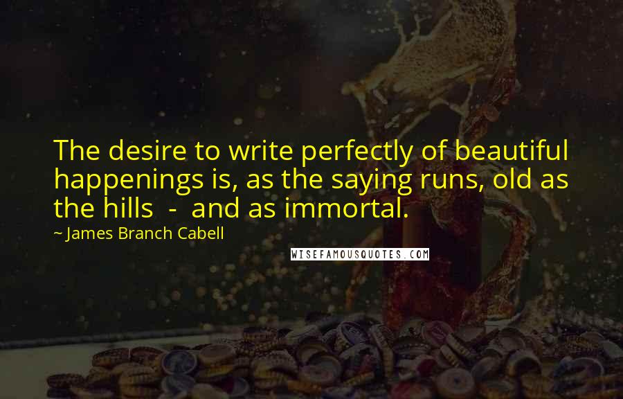 James Branch Cabell Quotes: The desire to write perfectly of beautiful happenings is, as the saying runs, old as the hills  -  and as immortal.