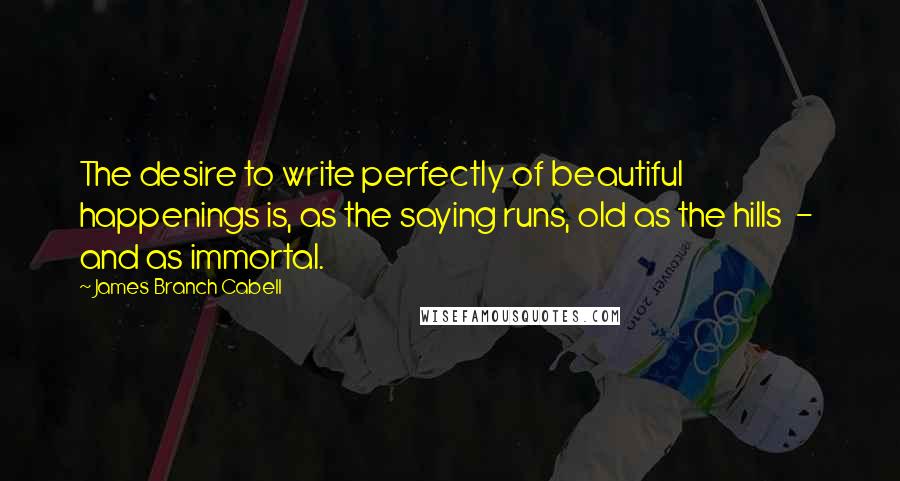 James Branch Cabell Quotes: The desire to write perfectly of beautiful happenings is, as the saying runs, old as the hills  -  and as immortal.