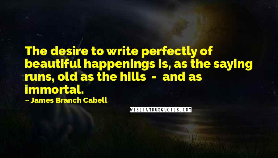 James Branch Cabell Quotes: The desire to write perfectly of beautiful happenings is, as the saying runs, old as the hills - and as immortal.