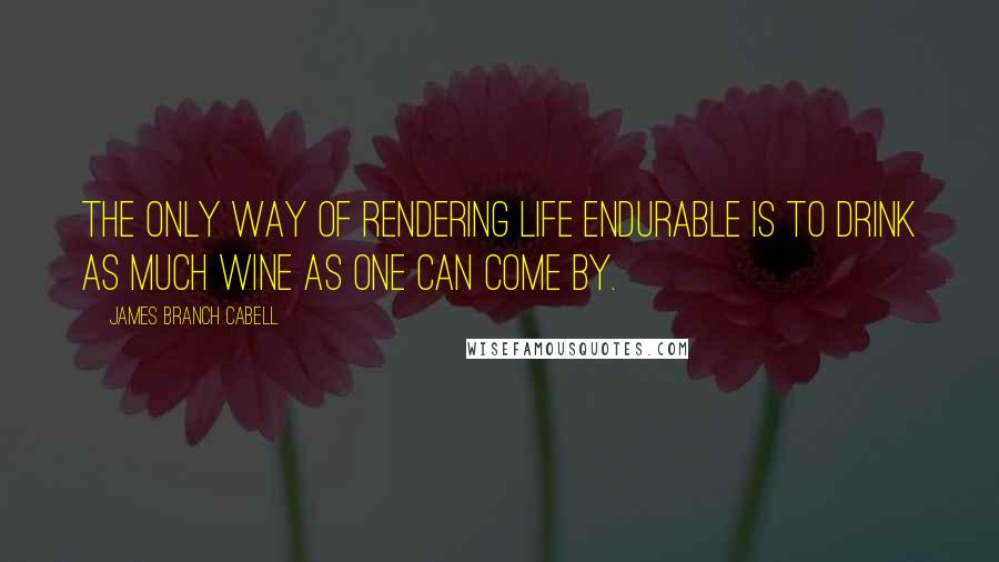 James Branch Cabell Quotes: The only way of rendering life endurable is to drink as much wine as one can come by.