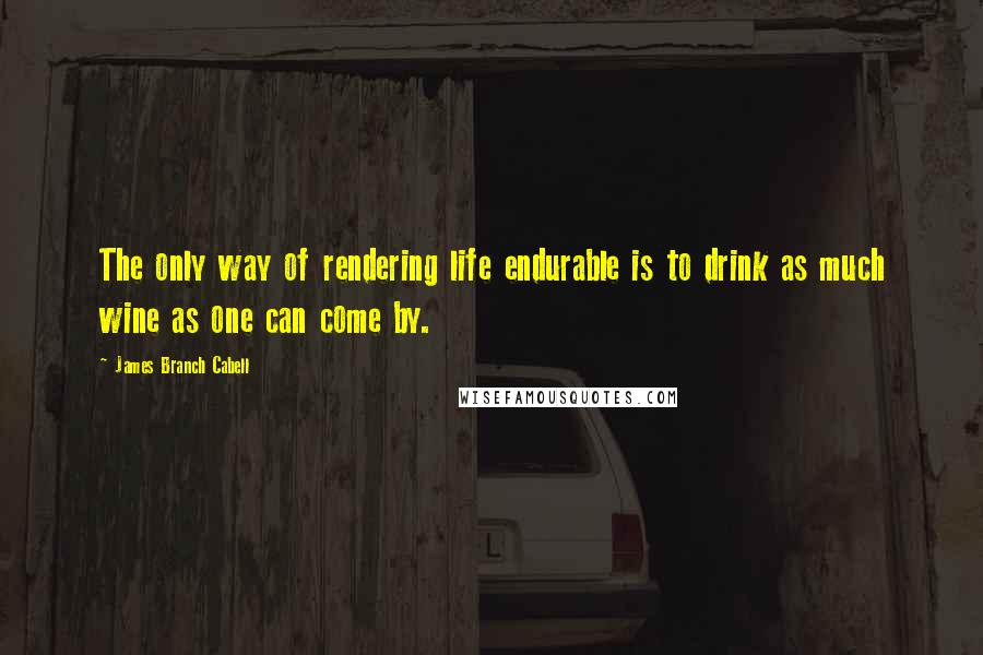 James Branch Cabell Quotes: The only way of rendering life endurable is to drink as much wine as one can come by.