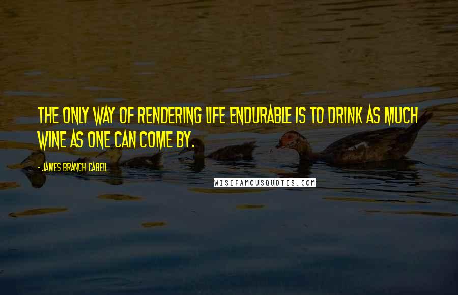 James Branch Cabell Quotes: The only way of rendering life endurable is to drink as much wine as one can come by.