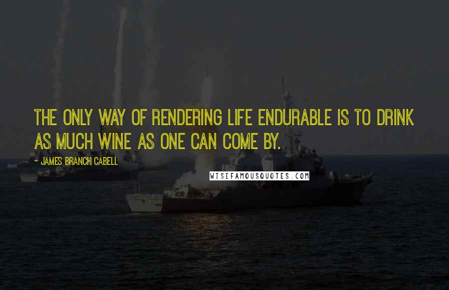 James Branch Cabell Quotes: The only way of rendering life endurable is to drink as much wine as one can come by.
