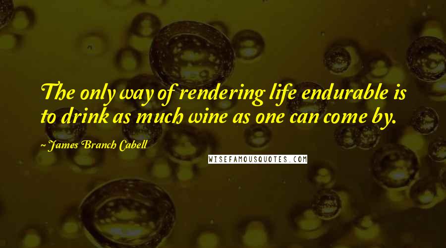 James Branch Cabell Quotes: The only way of rendering life endurable is to drink as much wine as one can come by.