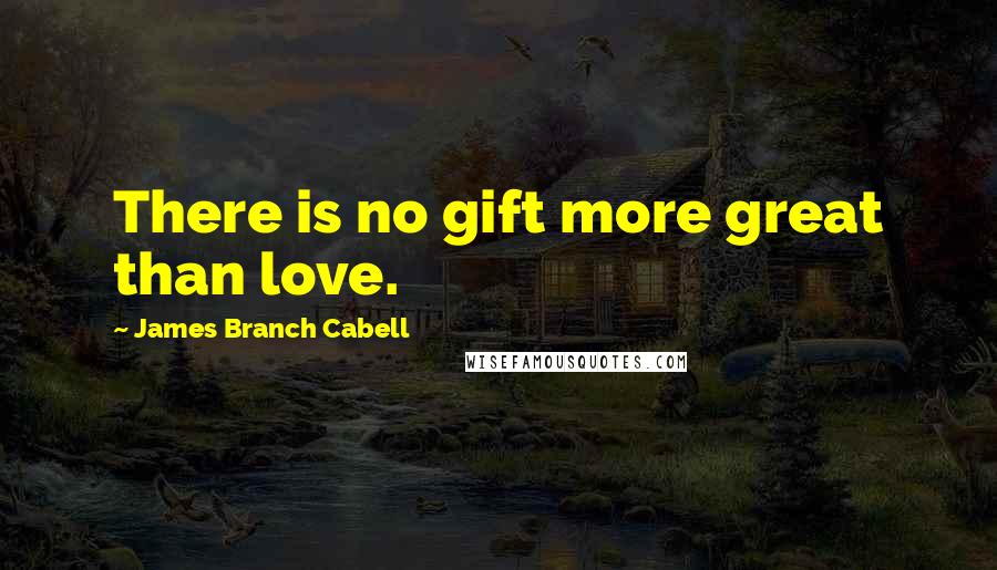 James Branch Cabell Quotes: There is no gift more great than love.