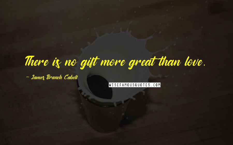 James Branch Cabell Quotes: There is no gift more great than love.