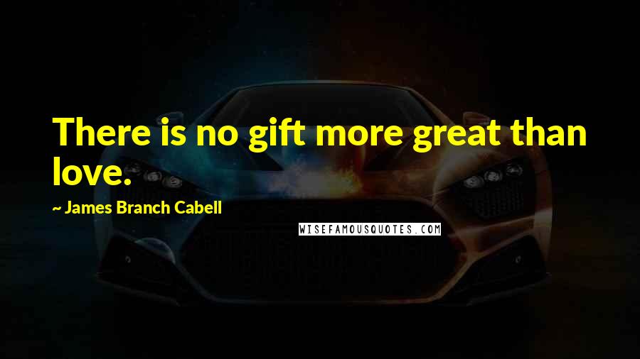 James Branch Cabell Quotes: There is no gift more great than love.