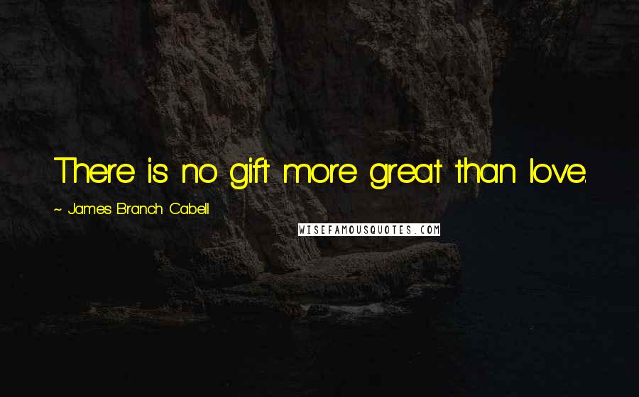 James Branch Cabell Quotes: There is no gift more great than love.