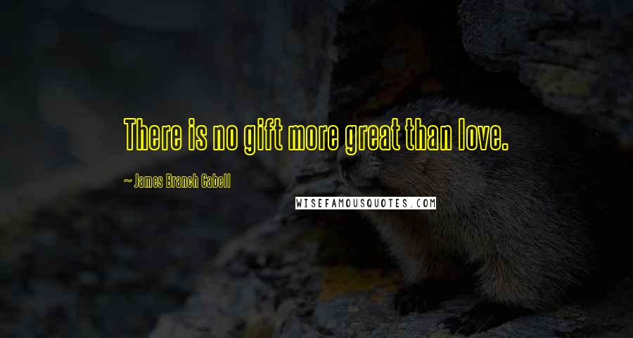 James Branch Cabell Quotes: There is no gift more great than love.