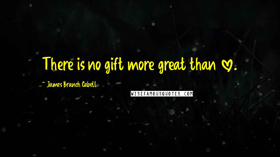 James Branch Cabell Quotes: There is no gift more great than love.