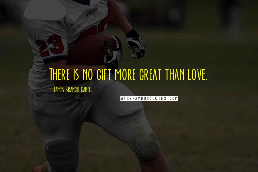 James Branch Cabell Quotes: There is no gift more great than love.