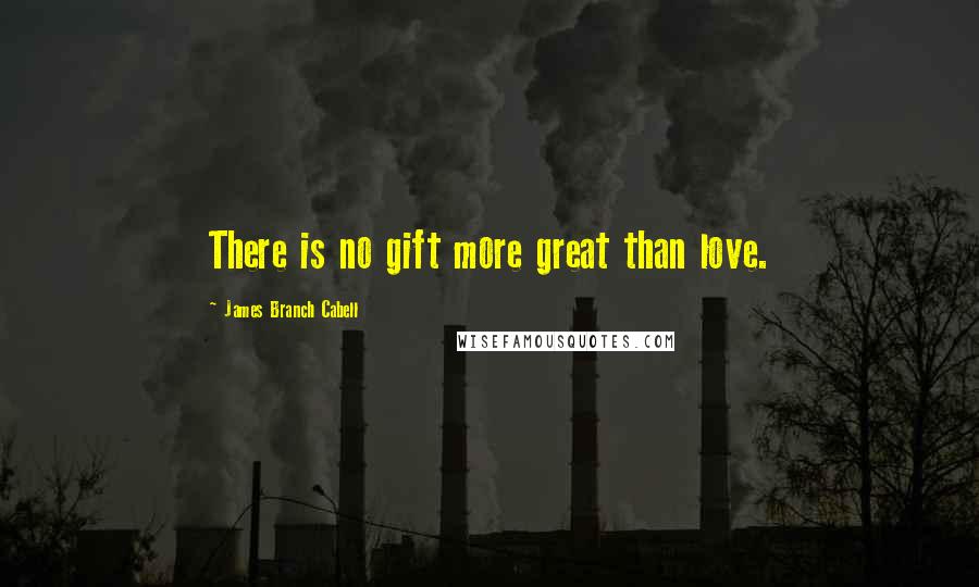 James Branch Cabell Quotes: There is no gift more great than love.