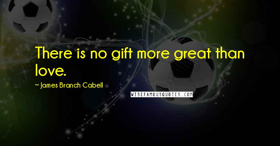 James Branch Cabell Quotes: There is no gift more great than love.