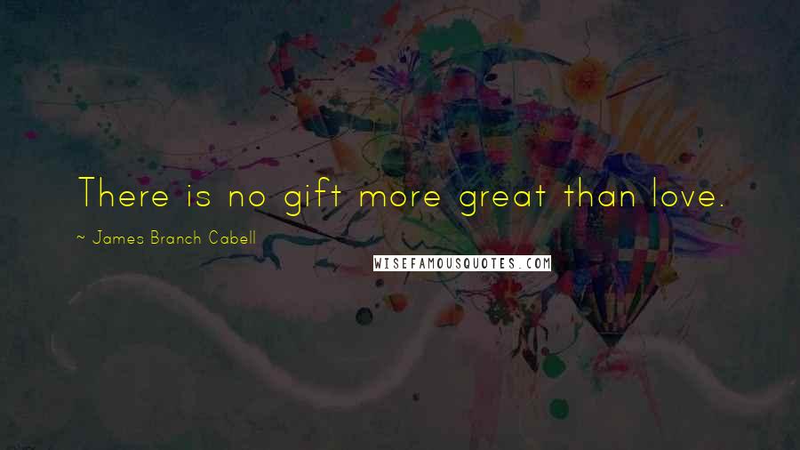 James Branch Cabell Quotes: There is no gift more great than love.