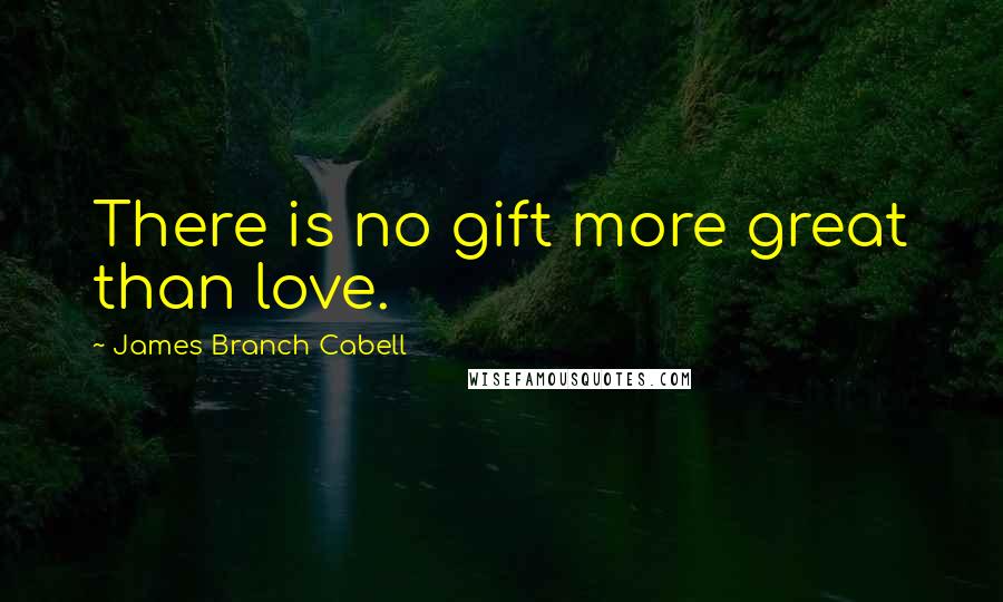 James Branch Cabell Quotes: There is no gift more great than love.