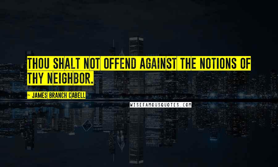 James Branch Cabell Quotes: Thou shalt not offend against the notions of thy neighbor.