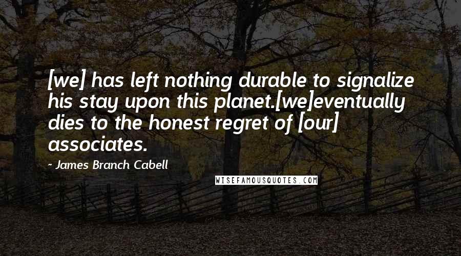 James Branch Cabell Quotes: [we] has left nothing durable to signalize his stay upon this planet.[we]eventually dies to the honest regret of [our] associates.