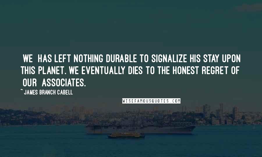 James Branch Cabell Quotes: [we] has left nothing durable to signalize his stay upon this planet.[we]eventually dies to the honest regret of [our] associates.