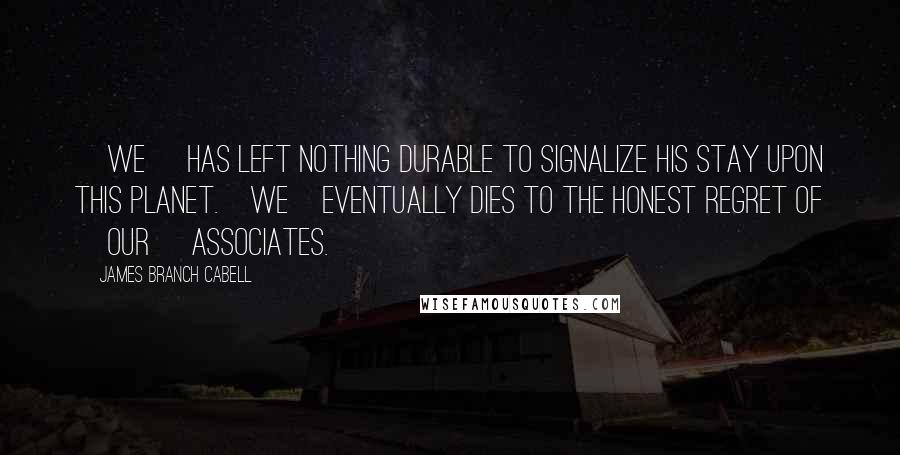 James Branch Cabell Quotes: [we] has left nothing durable to signalize his stay upon this planet.[we]eventually dies to the honest regret of [our] associates.