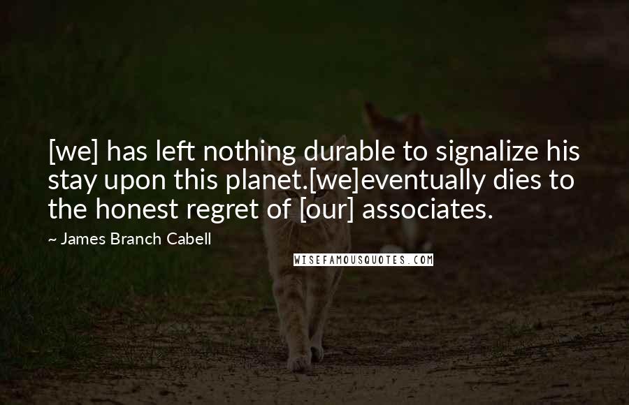 James Branch Cabell Quotes: [we] has left nothing durable to signalize his stay upon this planet.[we]eventually dies to the honest regret of [our] associates.