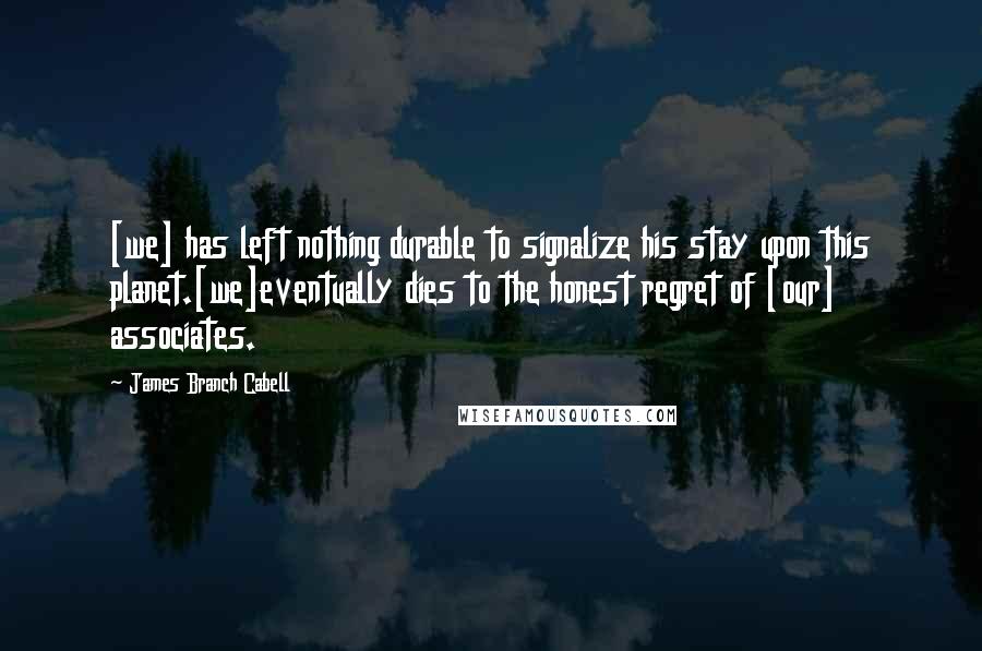 James Branch Cabell Quotes: [we] has left nothing durable to signalize his stay upon this planet.[we]eventually dies to the honest regret of [our] associates.