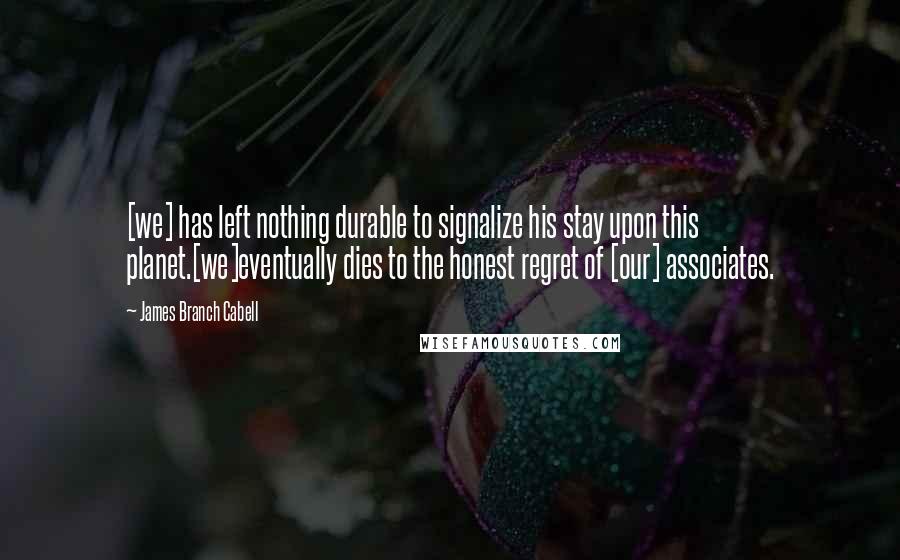 James Branch Cabell Quotes: [we] has left nothing durable to signalize his stay upon this planet.[we]eventually dies to the honest regret of [our] associates.