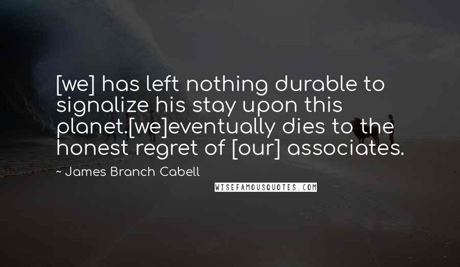 James Branch Cabell Quotes: [we] has left nothing durable to signalize his stay upon this planet.[we]eventually dies to the honest regret of [our] associates.