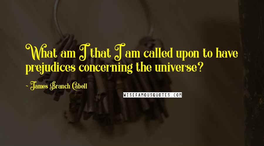 James Branch Cabell Quotes: What am I that I am called upon to have prejudices concerning the universe?