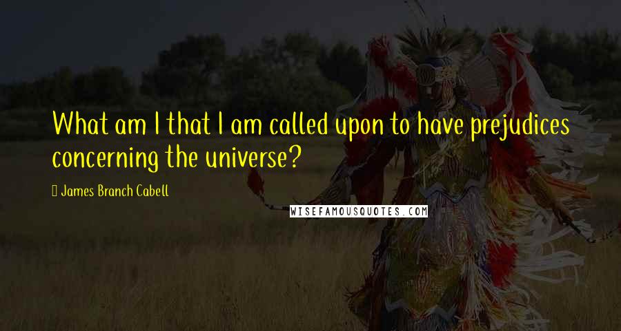 James Branch Cabell Quotes: What am I that I am called upon to have prejudices concerning the universe?