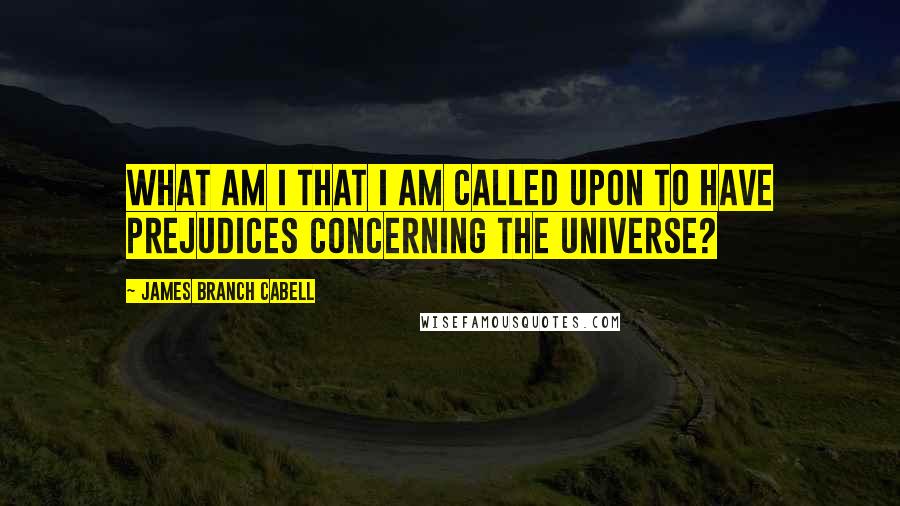 James Branch Cabell Quotes: What am I that I am called upon to have prejudices concerning the universe?
