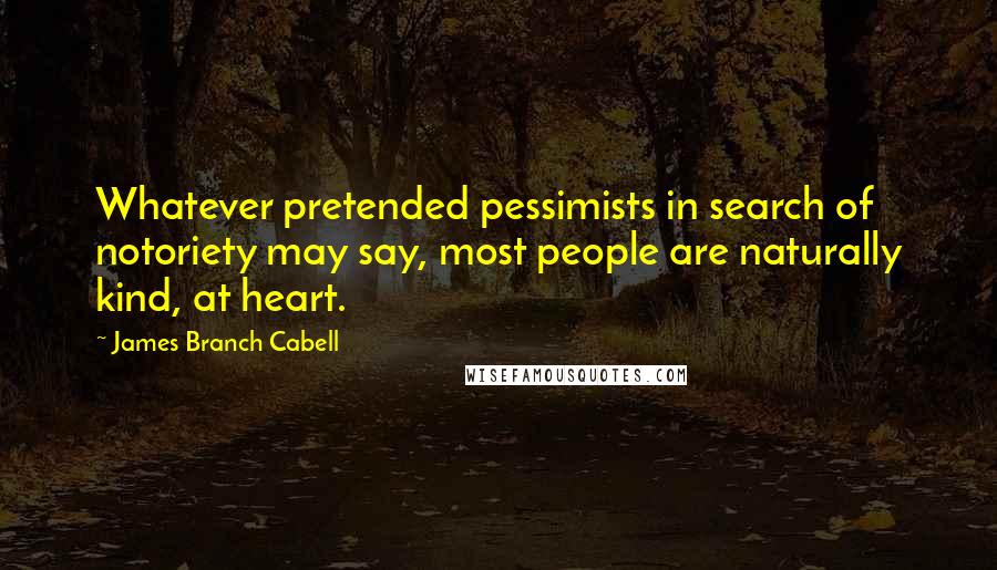 James Branch Cabell Quotes: Whatever pretended pessimists in search of notoriety may say, most people are naturally kind, at heart.