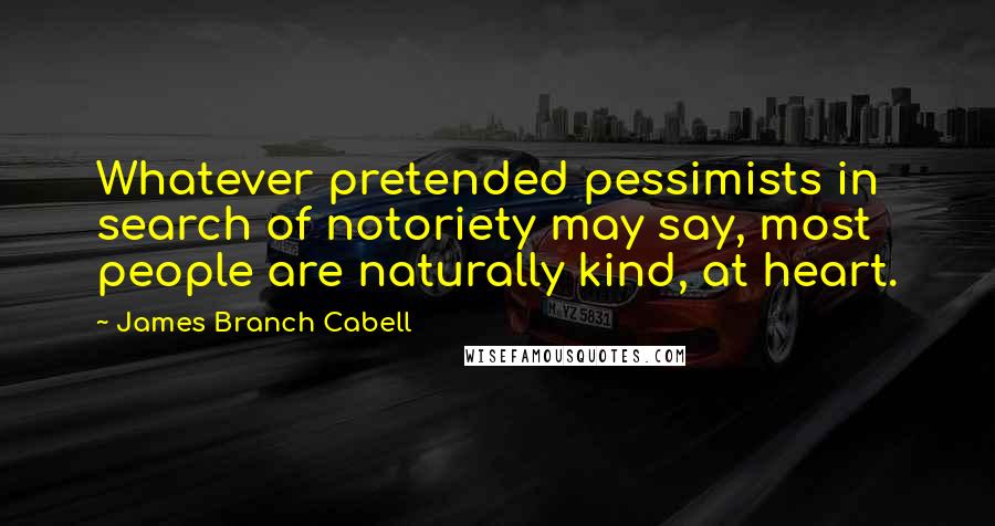 James Branch Cabell Quotes: Whatever pretended pessimists in search of notoriety may say, most people are naturally kind, at heart.