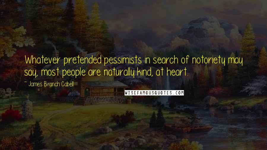 James Branch Cabell Quotes: Whatever pretended pessimists in search of notoriety may say, most people are naturally kind, at heart.