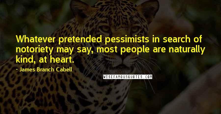 James Branch Cabell Quotes: Whatever pretended pessimists in search of notoriety may say, most people are naturally kind, at heart.