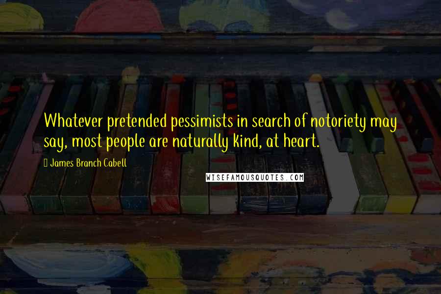 James Branch Cabell Quotes: Whatever pretended pessimists in search of notoriety may say, most people are naturally kind, at heart.