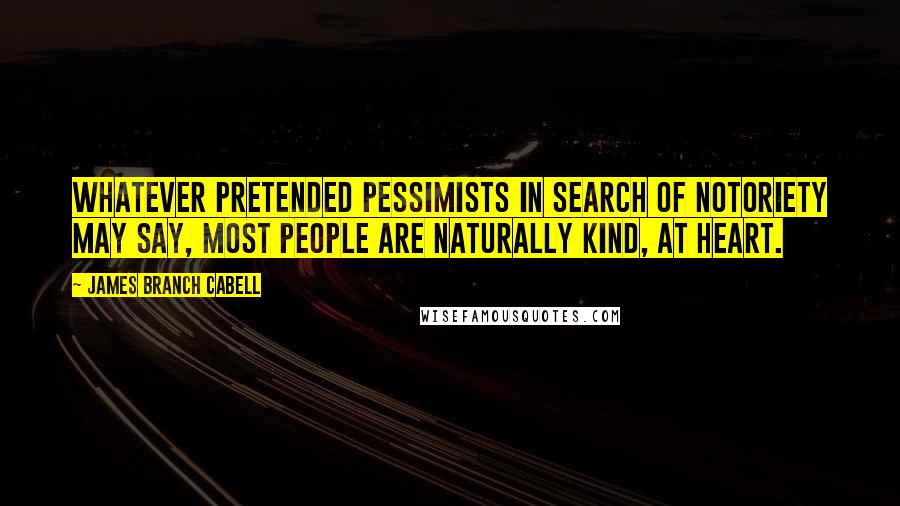 James Branch Cabell Quotes: Whatever pretended pessimists in search of notoriety may say, most people are naturally kind, at heart.