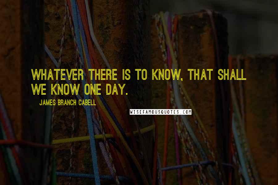 James Branch Cabell Quotes: Whatever there is to know, That shall we know one day.