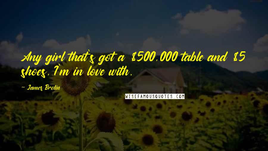 James Brolin Quotes: Any girl that's got a $500,000 table and $5 shoes, I'm in love with.