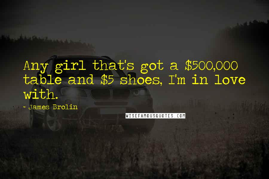 James Brolin Quotes: Any girl that's got a $500,000 table and $5 shoes, I'm in love with.