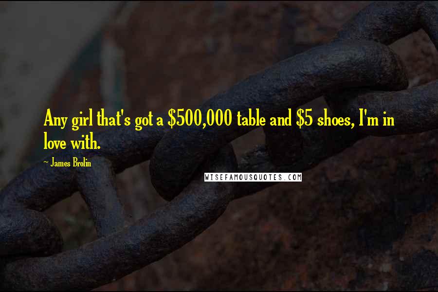 James Brolin Quotes: Any girl that's got a $500,000 table and $5 shoes, I'm in love with.