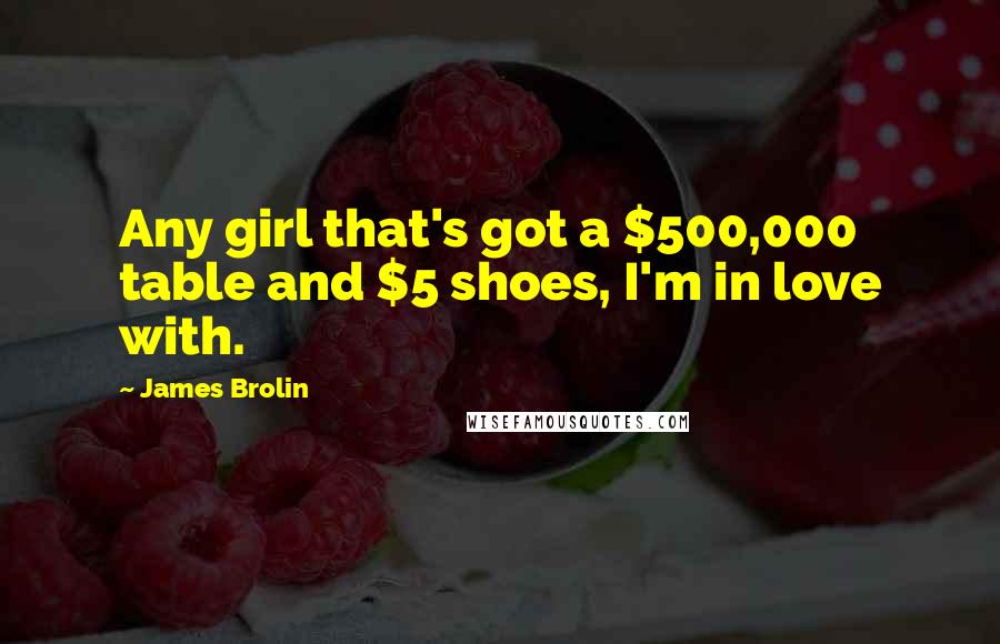 James Brolin Quotes: Any girl that's got a $500,000 table and $5 shoes, I'm in love with.