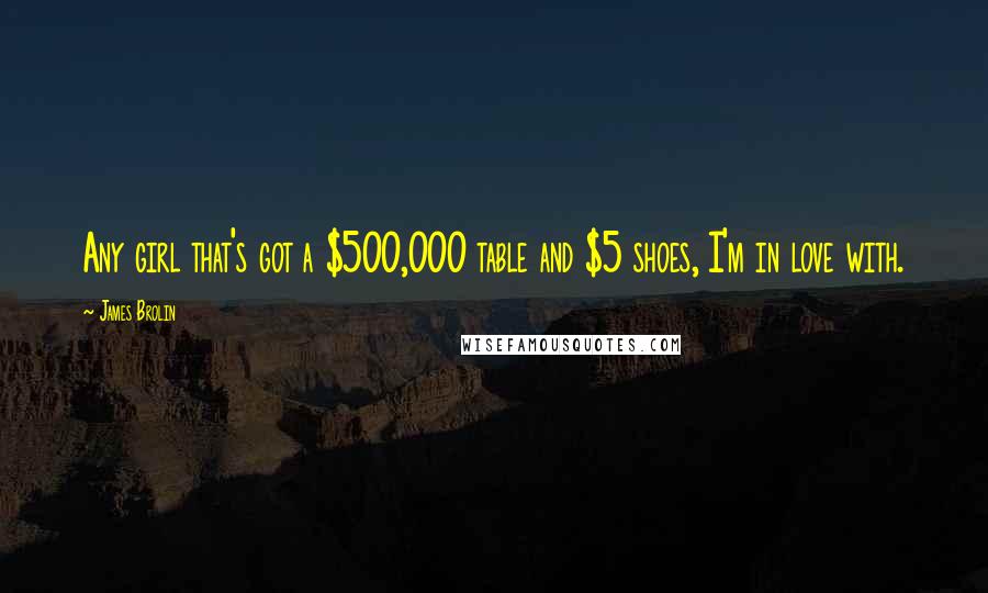 James Brolin Quotes: Any girl that's got a $500,000 table and $5 shoes, I'm in love with.