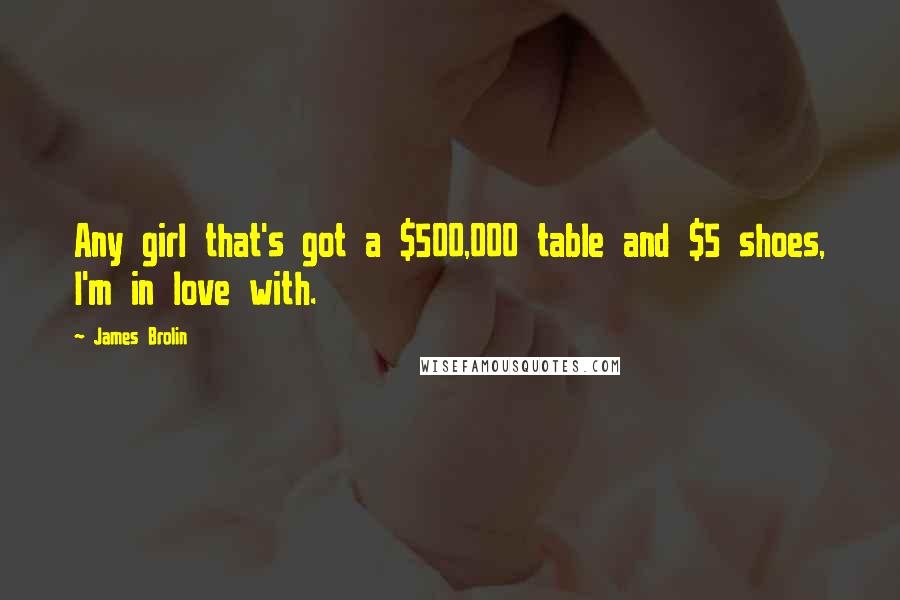 James Brolin Quotes: Any girl that's got a $500,000 table and $5 shoes, I'm in love with.